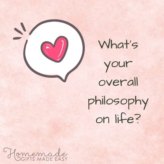 questions to ask your girlfriend What's your overall philosophy on life?