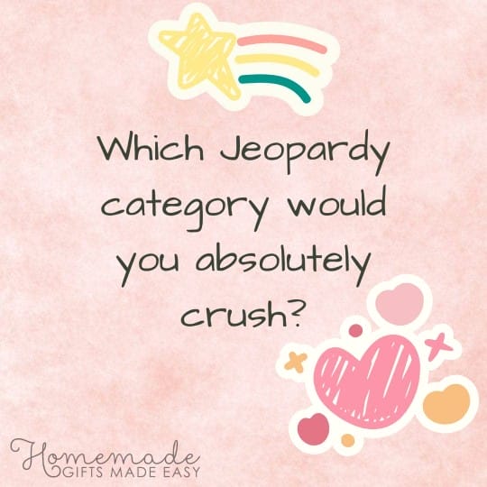 questions to ask your girlfriend What jeopardy category would you absolutely crush?